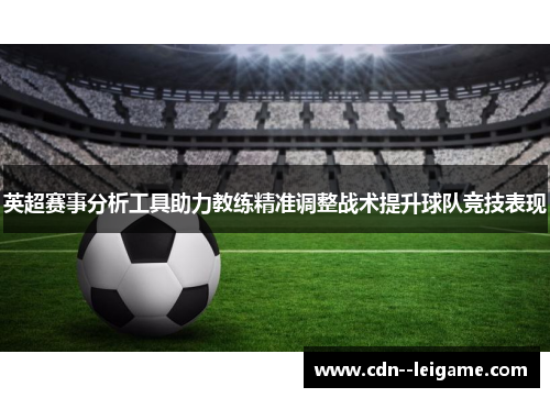 英超赛事分析工具助力教练精准调整战术提升球队竞技表现