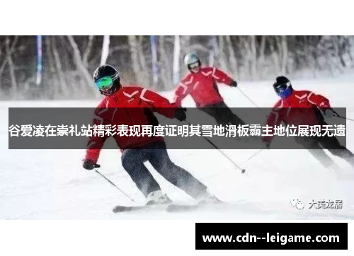 谷爱凌在崇礼站精彩表现再度证明其雪地滑板霸主地位展现无遗