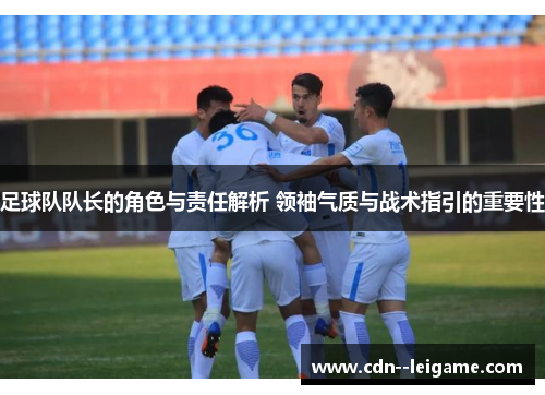 足球队队长的角色与责任解析 领袖气质与战术指引的重要性