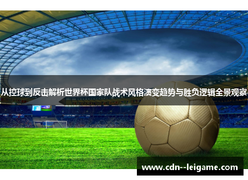 从控球到反击解析世界杯国家队战术风格演变趋势与胜负逻辑全景观察 从控球到反击解析世界杯国家队战术风格演变趋势与胜负逻辑全景观察