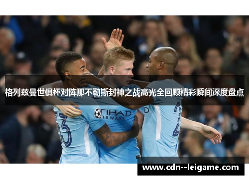 格列兹曼世俱杯对阵那不勒斯封神之战高光全回顾精彩瞬间深度盘点