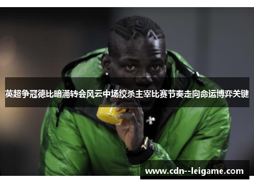 英超争冠德比暗涌转会风云中场绞杀主宰比赛节奏走向命运博弈关键