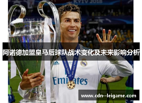 阿诺德加盟皇马后球队战术变化及未来影响分析 阿诺德加盟皇马后球队战术变化及未来影响分析