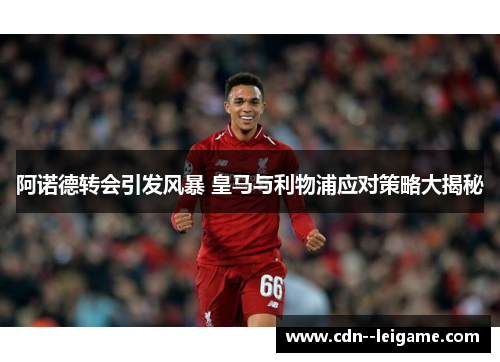 阿诺德转会引发风暴 皇马与利物浦应对策略大揭秘 阿诺德转会引发风暴 皇马与利物浦应对策略大揭秘