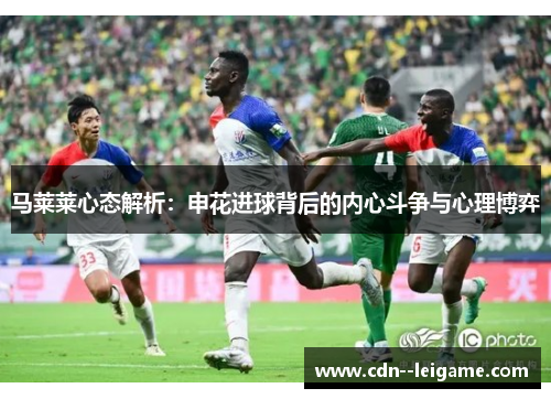 马莱莱心态解析:申花进球背后的内心斗争与心理博弈 马莱莱心态解析:申花进球背后的内心斗争与心理博弈