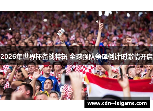 2026年世界杯备战特辑 全球强队争锋倒计时激情开启 2026年世界杯备战特辑 全球强队争锋倒计时激情开启