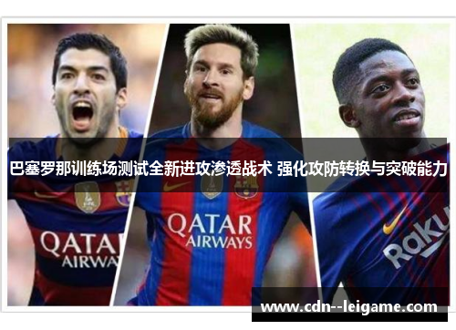 巴塞罗那训练场测试全新进攻渗透战术 强化攻防转换与突破能力