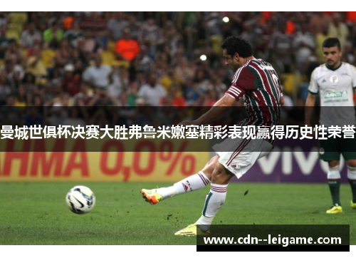 曼城世俱杯决赛大胜弗鲁米嫩塞精彩表现赢得历史性荣誉 曼城世俱杯决赛大胜弗鲁米嫩塞精彩表现赢得历史性荣誉