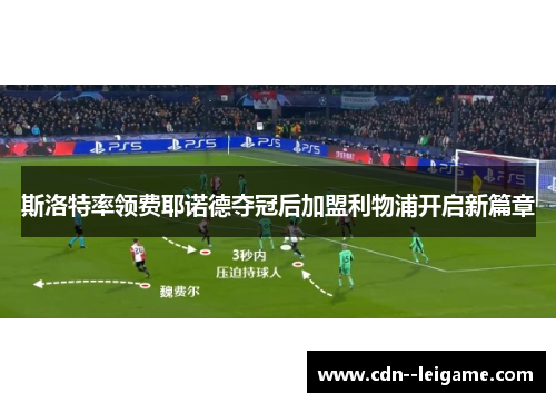 斯洛特率领费耶诺德夺冠后加盟利物浦开启新篇章