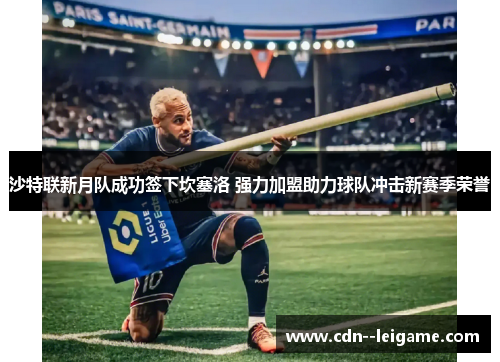 沙特联新月队成功签下坎塞洛 强力加盟助力球队冲击新赛季荣誉 沙特联新月队成功签下坎塞洛 强力加盟助力球队冲击新赛季荣誉