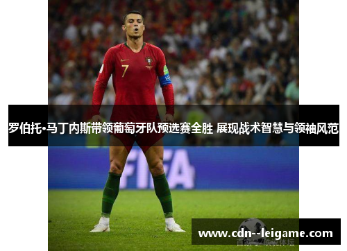 罗伯托·马丁内斯带领葡萄牙队预选赛全胜 展现战术智慧与领袖风范