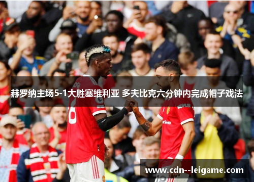 赫罗纳主场5-1大胜塞维利亚 多夫比克六分钟内完成帽子戏法 赫罗纳主场5-1大胜塞维利亚 多夫比克六分钟内完成帽子戏法