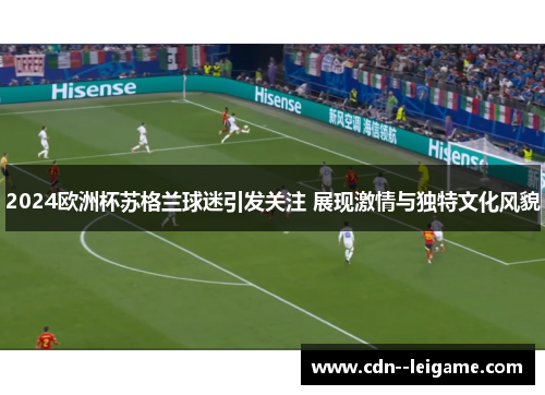 2024欧洲杯苏格兰球迷引发关注 展现激情与独特文化风貌 2024欧洲杯苏格兰球迷引发关注 展现激情与独特文化风貌