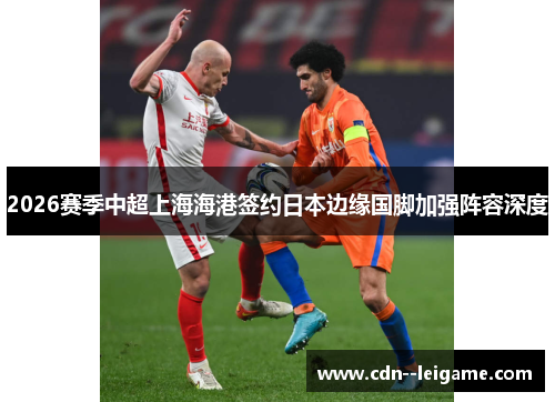 2026赛季中超上海海港签约日本边缘国脚加强阵容深度 2026赛季中超上海海港签约日本边缘国脚加强阵容深度