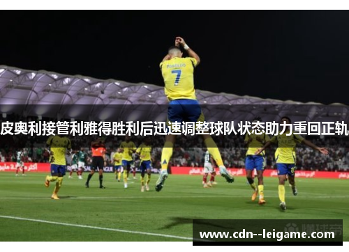 皮奥利接管利雅得胜利后迅速调整球队状态助力重回正轨