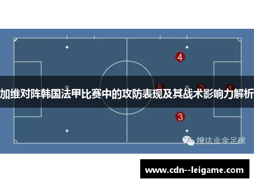 加维对阵韩国法甲比赛中的攻防表现及其战术影响力解析