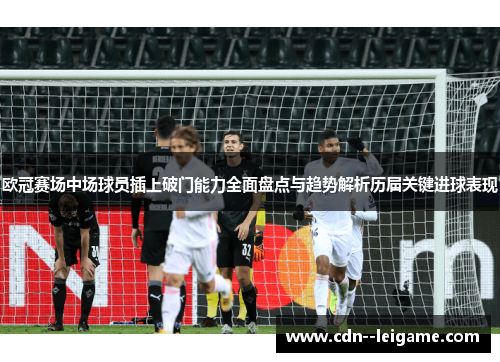 欧冠赛场中场球员插上破门能力全面盘点与趋势解析历届关键进球表现