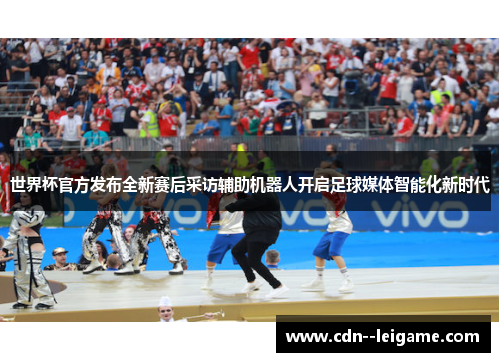 世界杯官方发布全新赛后采访辅助机器人开启足球媒体智能化新时代 世界杯官方发布全新赛后采访辅助机器人开启足球媒体智能化新时代