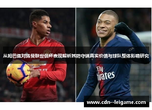 从姆巴佩对阵曼联世俱杯表现解析其防守端真实价值与球队整体影响研究 从姆巴佩对阵曼联世俱杯表现解析其防守端真实价值与球队整体影响研究