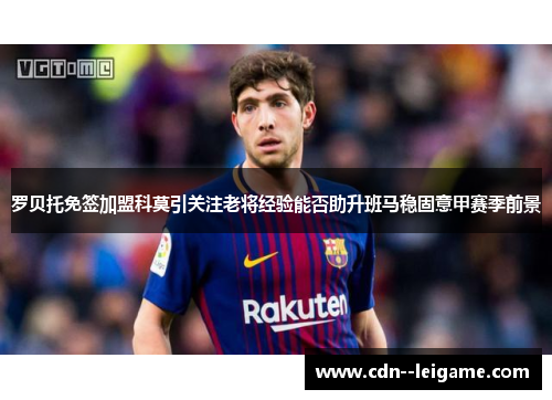 罗贝托免签加盟科莫引关注老将经验能否助升班马稳固意甲赛季前景 罗贝托免签加盟科莫引关注老将经验能否助升班马稳固意甲赛季前景