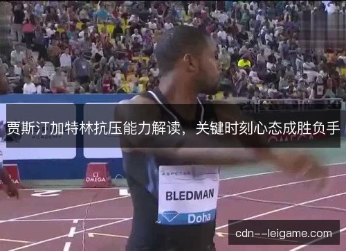 贾斯汀加特林抗压能力解读，关键时刻心态成胜负手