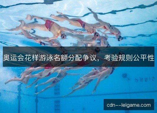 奥运会花样游泳名额分配争议，考验规则公平性