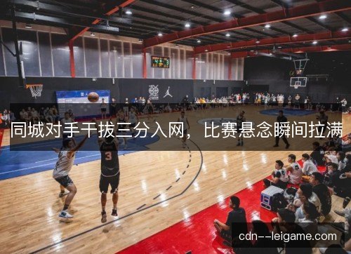同城对手干拔三分入网，比赛悬念瞬间拉满
