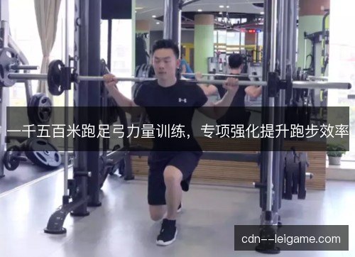 一千五百米跑足弓力量训练,专项强化提升跑步效率 一千五百米跑足弓力量训练,专项强化提升跑步效率
