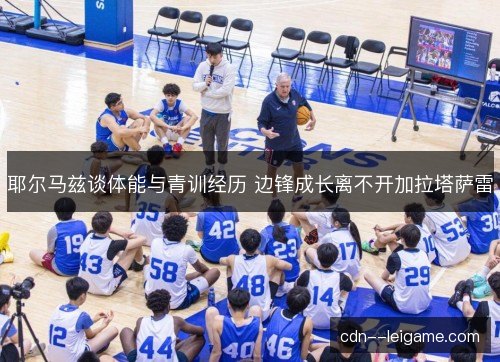 耶尔马兹谈体能与青训经历 边锋成长离不开加拉塔萨雷