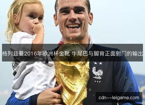 格列兹曼2016年欧洲杯金靴 牛尾巴与脚背正面射门的输出
